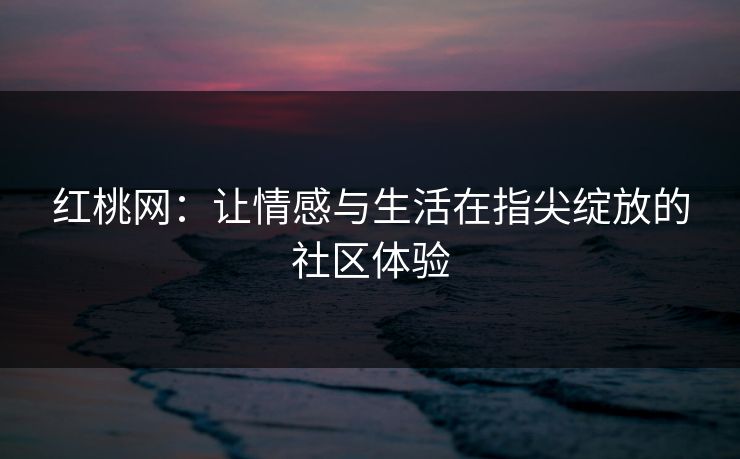 红桃网：让情感与生活在指尖绽放的社区体验