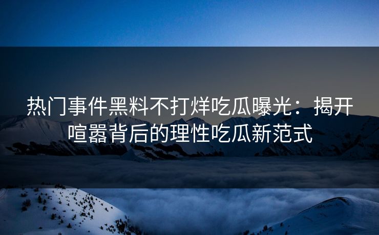 热门事件黑料不打烊吃瓜曝光：揭开喧嚣背后的理性吃瓜新范式