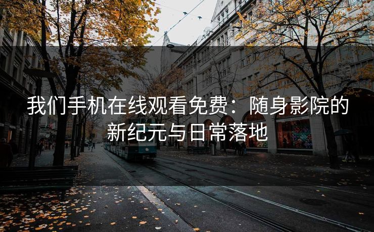 我们手机在线观看免费：随身影院的新纪元与日常落地