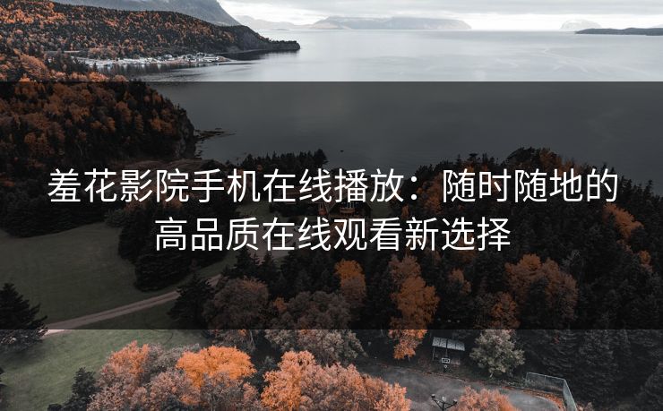 羞花影院手机在线播放：随时随地的高品质在线观看新选择