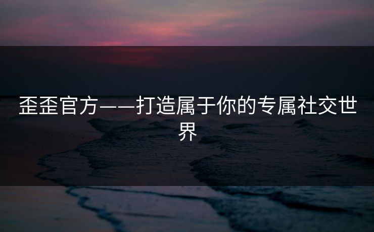 歪歪官方——打造属于你的专属社交世界