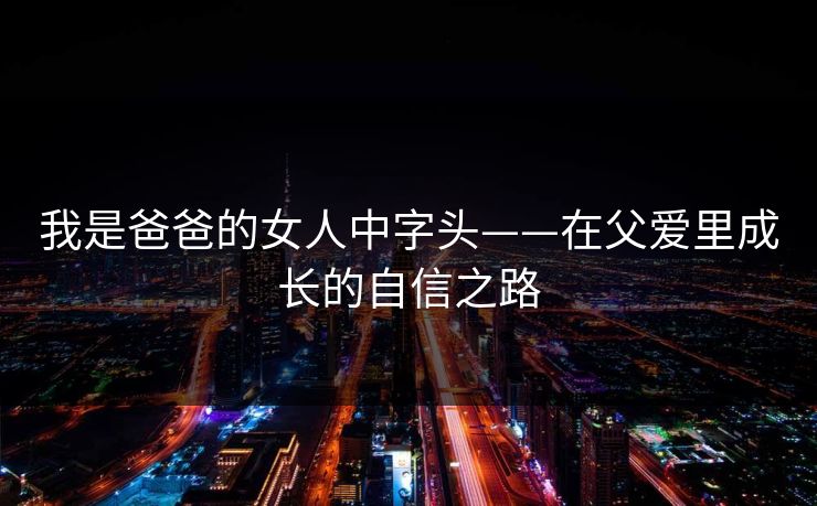 我是爸爸的女人中字头——在父爱里成长的自信之路