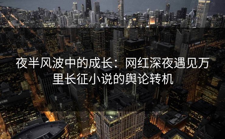 夜半风波中的成长：网红深夜遇见万里长征小说的舆论转机