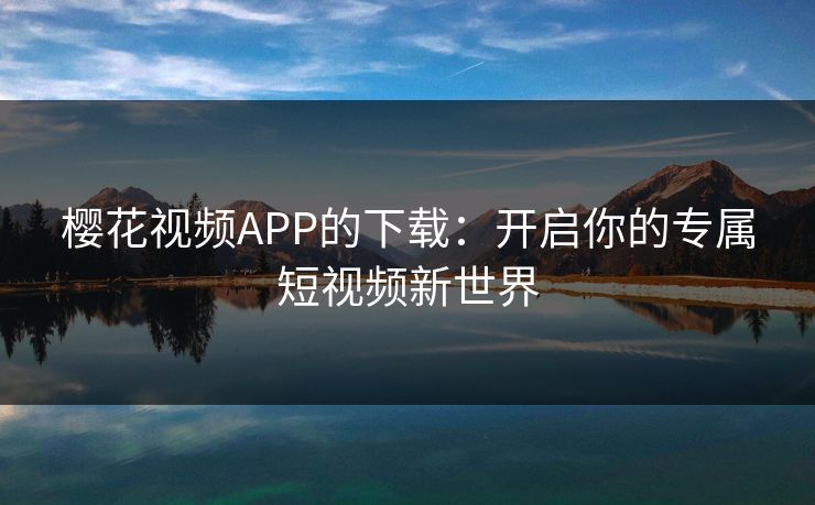 樱花视频APP的下载：开启你的专属短视频新世界