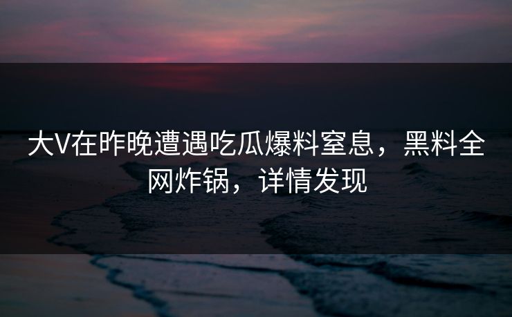 大V在昨晚遭遇吃瓜爆料窒息，黑料全网炸锅，详情发现