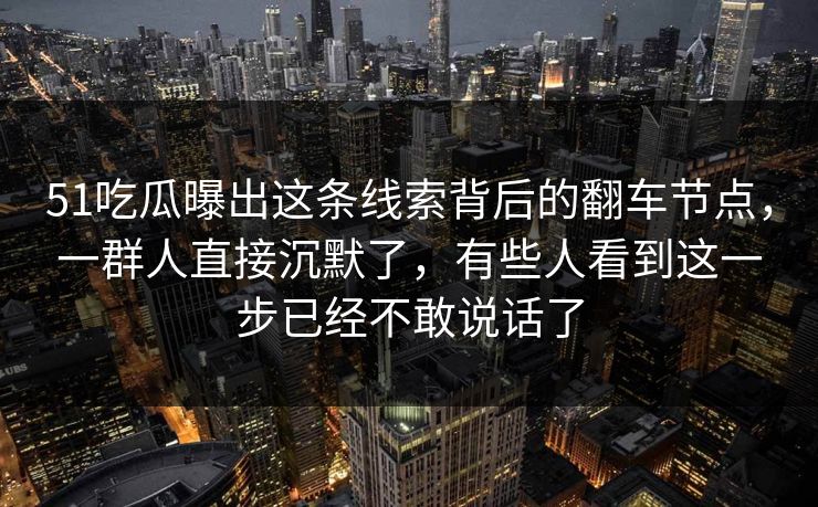 51吃瓜曝出这条线索背后的翻车节点，一群人直接沉默了，有些人看到这一步已经不敢说话了