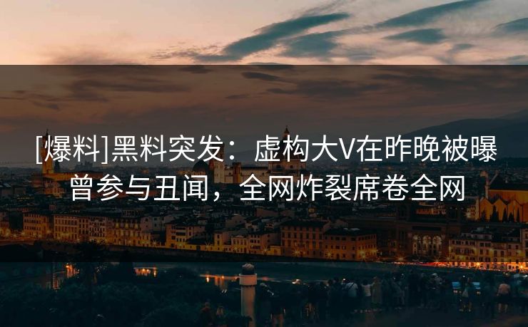 [爆料]黑料突发：虚构大V在昨晚被曝曾参与丑闻，全网炸裂席卷全网