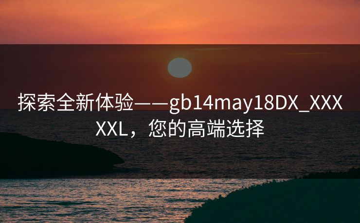 探索全新体验——gb14may18DX_XXXXXL，您的高端选择