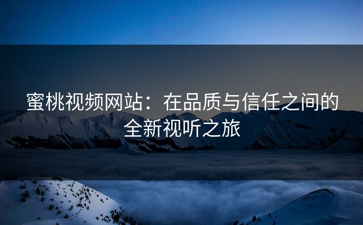 蜜桃视频网站：在品质与信任之间的全新视听之旅