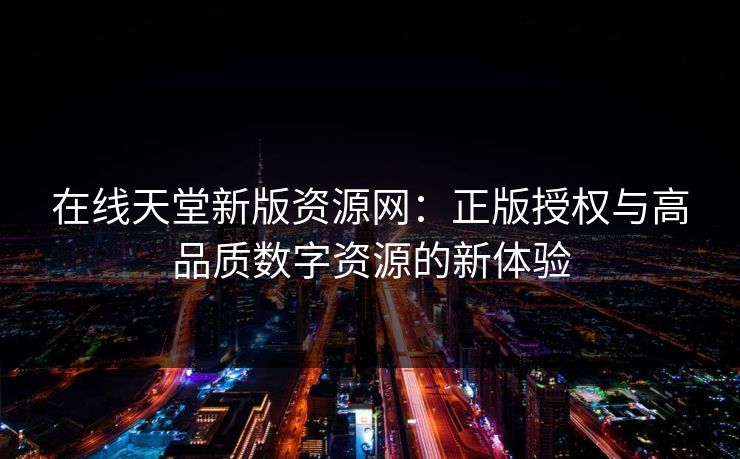 在线天堂新版资源网：正版授权与高品质数字资源的新体验