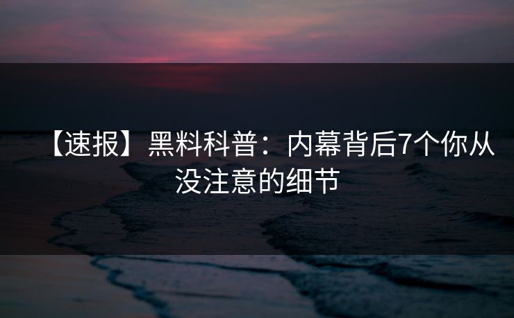 【速报】黑料科普：内幕背后7个你从没注意的细节