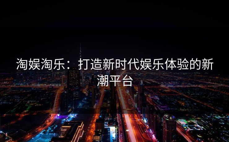 淘娱淘乐：打造新时代娱乐体验的新潮平台
