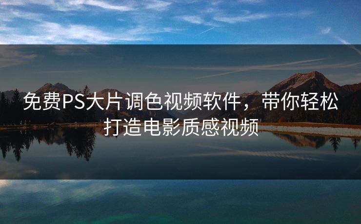 免费PS大片调色视频软件，带你轻松打造电影质感视频