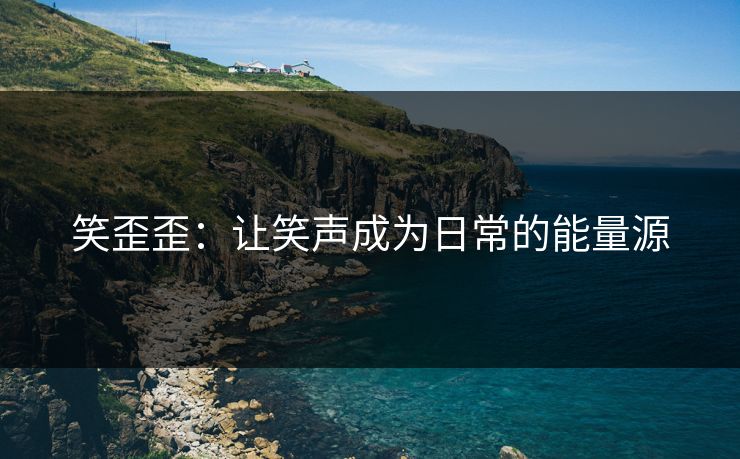 笑歪歪：让笑声成为日常的能量源