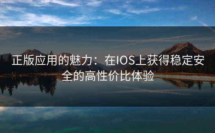 正版应用的魅力：在IOS上获得稳定安全的高性价比体验