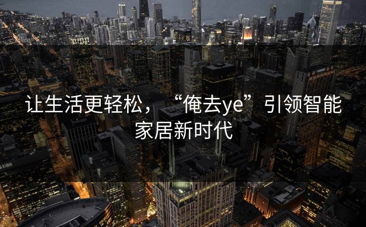 让生活更轻松，“俺去ye”引领智能家居新时代
