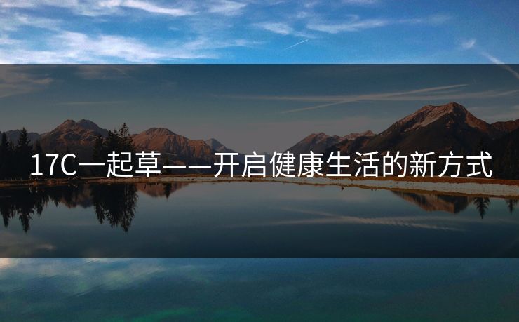 17C一起草——开启健康生活的新方式