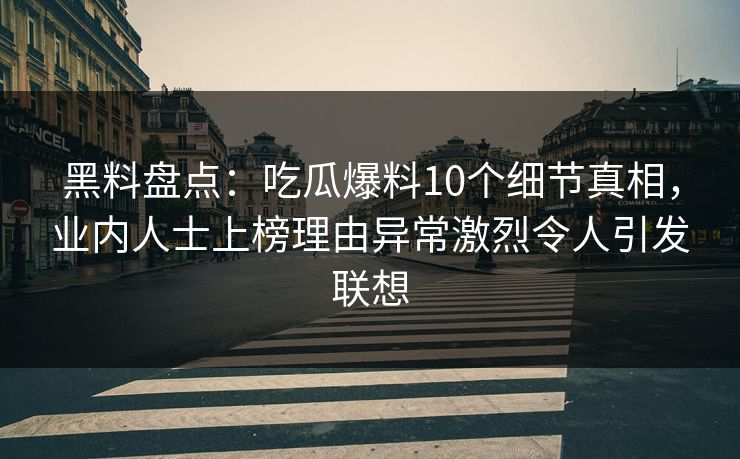 黑料盘点：吃瓜爆料10个细节真相，业内人士上榜理由异常激烈令人引发联想