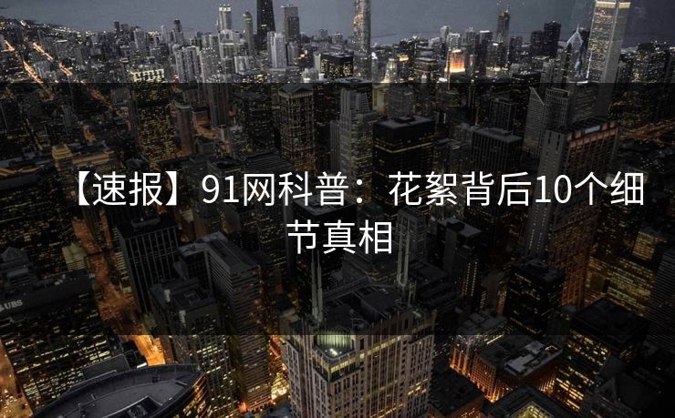 【速报】91网科普：花絮背后10个细节真相