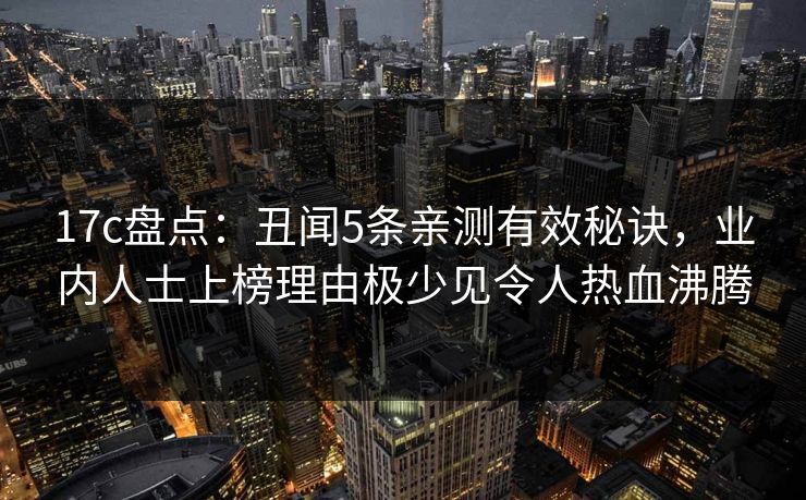 17c盘点：丑闻5条亲测有效秘诀，业内人士上榜理由极少见令人热血沸腾