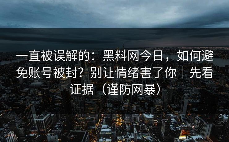一直被误解的：黑料网今日，如何避免账号被封？别让情绪害了你｜先看证据（谨防网暴）
