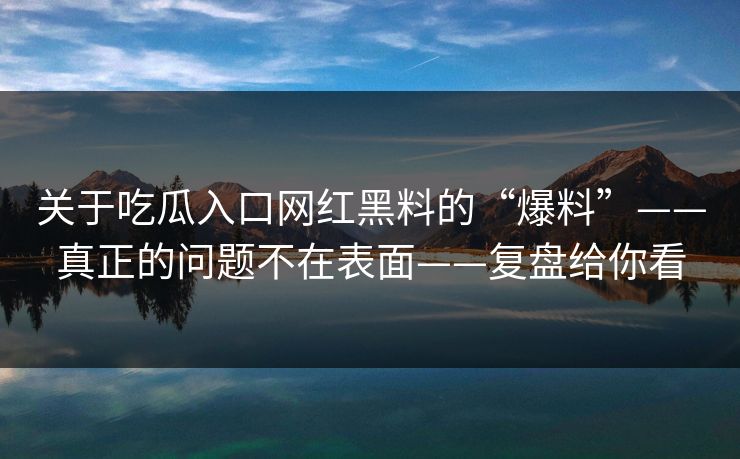 关于吃瓜入口网红黑料的“爆料”——真正的问题不在表面——复盘给你看