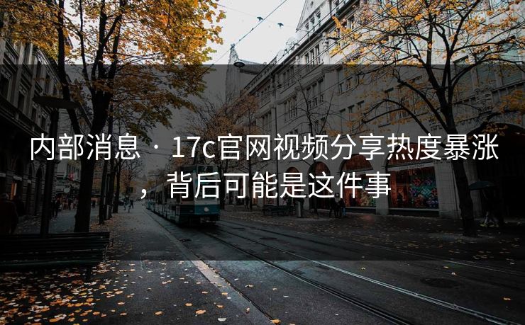 内部消息 · 17c官网视频分享热度暴涨，背后可能是这件事