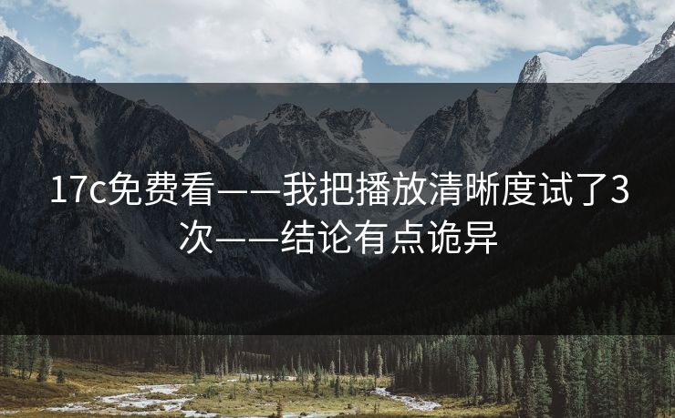 17c免费看——我把播放清晰度试了3次——结论有点诡异 17c免费看——我把播放清晰度试了3次——结论有点诡异