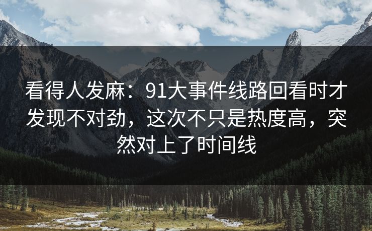 看得人发麻：91大事件线路回看时才发现不对劲，这次不只是热度高，突然对上了时间线